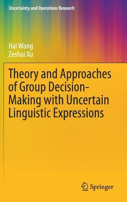 Theory and Approaches of Group Decision Making with Uncertain Linguistic Expressions by Zeshui Xu, Hai Wang