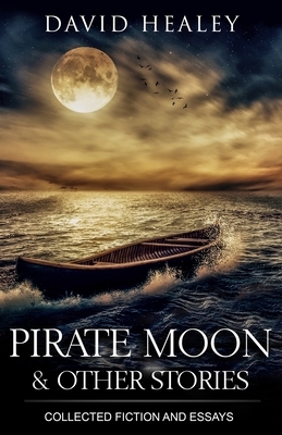 Pirate Moon & Other Stories: Collected Fiction and Essays by David Healey