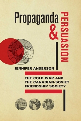 Propaganda and Persuasion: The Cold War and the Canadian-Soviet Friendship Society by Jennifer Anderson