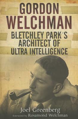 Gordon Welchman: Bletchley Park's Architect of Ultra Intelligence by Joel Greenberg