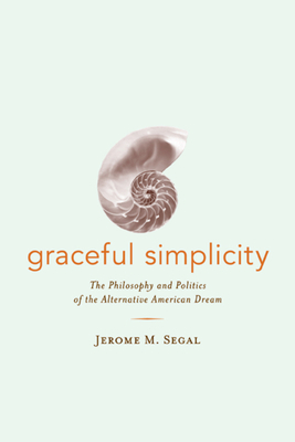 Graceful Simplicity: The Philosophy and Politics of the Alternative American Dream by Jerome M. Segal