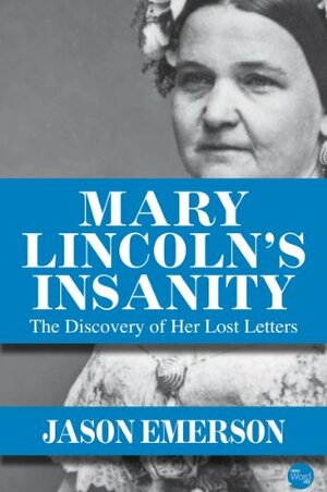 Mary Lincoln's Insanity: The Discovery of Her Lost Letters by Jason Emerson