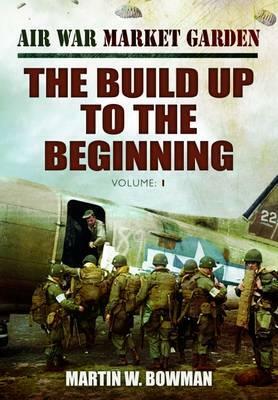 Air War Market Garden, Volume 1: The Build Up to the Beginning by Martin W. Bowman