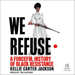 We Refuse: A Forceful History of Black Resistance by Kellie Carter Jackson