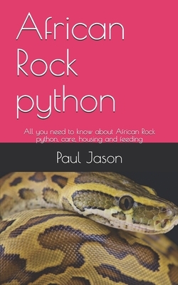 African Rock python: All you need to know about African Rock python, care, housing and feeding by Paul Jason