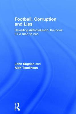 Football, Corruption and Lies: Revisiting 'badfellas', the Book Fifa Tried to Ban by John Sugden, Alan Tomlinson