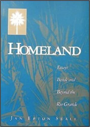 Homeland Essays Beside and Beyond the Rio by Jan Epton Seale