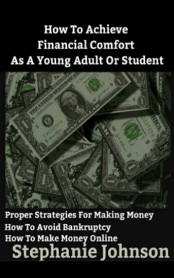 How To Achieve Financial Comfort As A Young Adult Or Student: A brief guide for making money and managing it by Stephanie Johnson