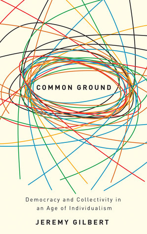 Common Ground: Democracy and Collectivity in an Age of Individualism by Jeremy Gilbert