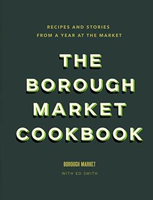 The Borough Market Cookbook: Recipes and stories from a year at the market by Ed Smith