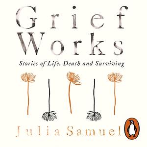 Grief Works: Stories of Life, Death and Surviving by Julia Samuel