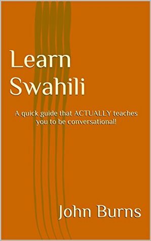 Learn Swahili: A quick guide that ACTUALLY teaches you to be conversational! by John Burns