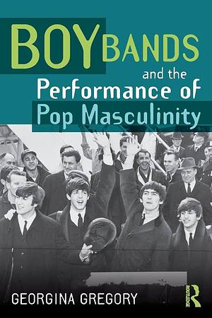 Boy Bands and the Performance of Pop Masculinity by Georgina Gregory