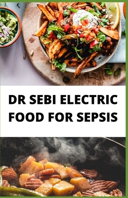 Dr Sebi Electric Food for Sepsis: Natural way to clean and treat your body with foods high in alkaline by Jay Arthur