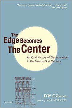 The Edge Becomes the Center: An Oral History of Gentrification in the 21st Century by D.W. Gibson