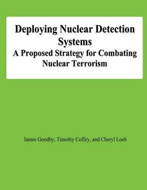 Deploying Nuclear Detection Systems: A Proposed Strategy for Combating Nuclear Terrorism by Cheryl Loeb, Timothy Coffey, James Goodby