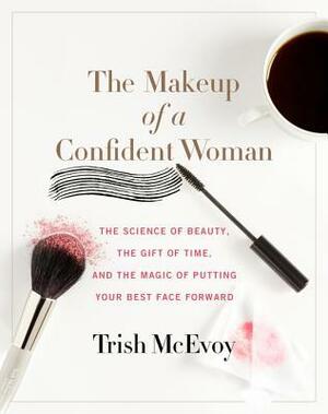 The Makeup of a Confident Woman: The Science of Beauty, the Gift of Time, and the Power of Putting Your Best Face Forward by Trish McEvoy