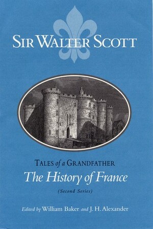 The History of France (Second Series): Tales of a Grandfather by Walter Scott, William Baker, J.H. Alexander