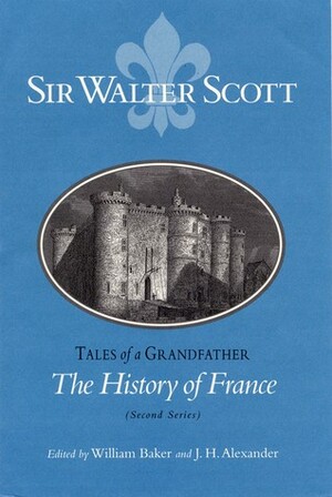 The History of France (Second Series): Tales of a Grandfather by Walter Scott, William Baker, J.H. Alexander