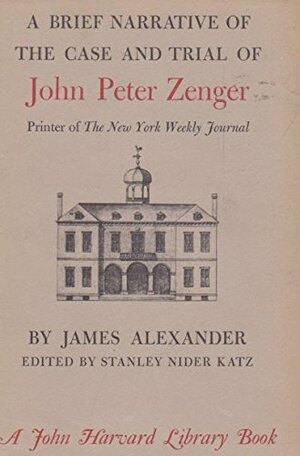 A Brief Narrative on the Case and Trial of John Peter Zenger, Printer of the New York Weekly Journal by James Alexander, Stanley N. Katz