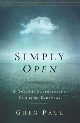 Simply Open: A Guide to Experiencing God in the Everyday by Greg Paul