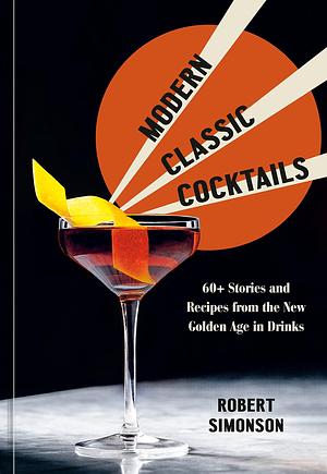 Modern Classic Cocktails: 60+ Stories and Recipes from the New Golden Age in Drinks by Robert Simonson, Robert Simonson