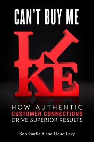 Can't Buy Me Like: How Authentic Customer Connections Drive Superior Results by Doug Levy, Bob Garfield