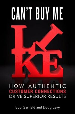 Can't Buy Me Like: How Authentic Customer Connections Drive Superior Results by Bob Garfield, Doug Levy