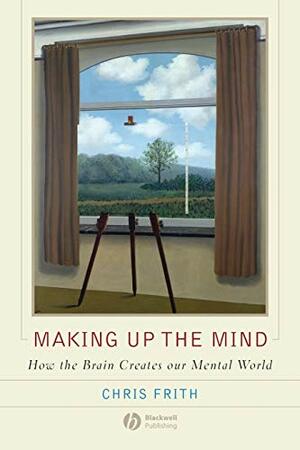 Making Up The Mind: How The Brain Creates Our Mental World by Chris Frith