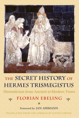 The Secret History of Hermes Trismegistus: Hermeticism from Ancient to Modern Times by Florian Ebeling