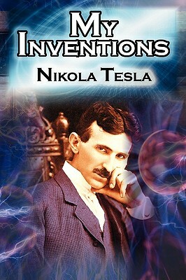 My Inventions: The Autobiography of Inventor Nikola Tesla from the Pages of Electrical Experimenter by Nikola Tesla