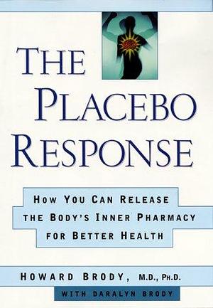 The Placebo Response: How You Can Release the Body's Inner Pharmacy for Better Health by Howard Brody, Daralyn Brody
