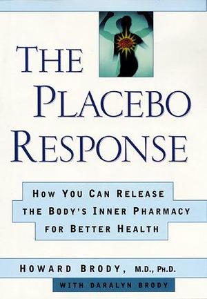 The Placebo Response: How You Can Release the Body's Inner Pharmacy for Better Health by Daralyn Brody, Howard Brody