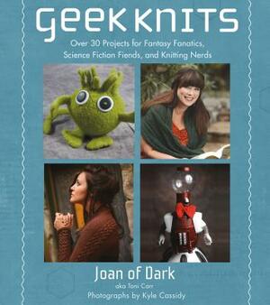 Geek Knits: Over 30 Projects for Fantasy Fanatics, Science Fiction Fiends, and Knitting Nerds by Toni Carr