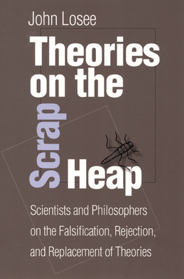 Theories on the Scrap Heap: Scientists and Philosophers on the Falsification, Rejection, and Replacement of Theories by John Losee
