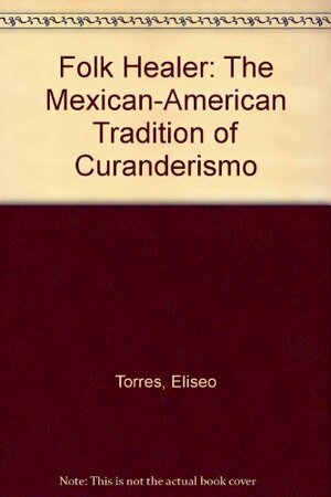 Folk Healer: The Mexican-American Tradition of Curanderismo by Eliseo "Cheo" Torres, Carolyn Banks, Clark Magruder