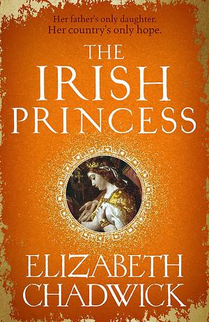 The Irish Princess: Her father's only daughter. Her country's only hope. by Elizabeth Chadwick, Elizabeth Chadwick