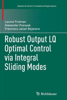 Robust Output Lq Optimal Control Via Integral Sliding Modes by Alexander Poznyak, Leonid Fridman, Francisco Javier Bejarano