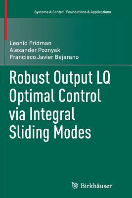 Robust Output Lq Optimal Control Via Integral Sliding Modes by Leonid Fridman, Alexander Poznyak, Francisco Javier Bejarano