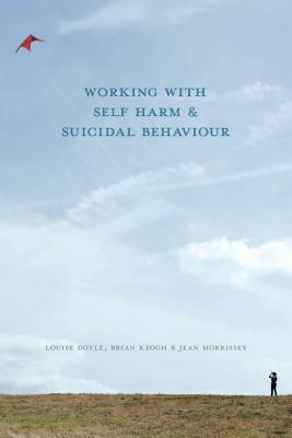 Working with Self Harm and Suicidal Behaviour by Jean Morrissey, Brian Keogh, Louise Doyle