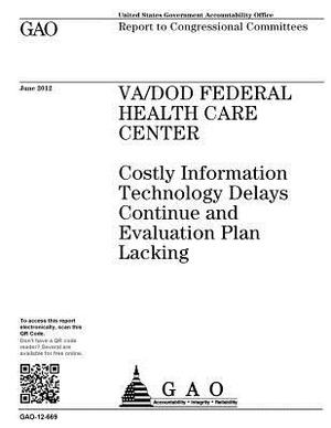 VA/DOD Federal Health Care Center: costly information technology delays continue and evaluation plan lacking: report to congressional committees. by U. S. Government Accountability Office