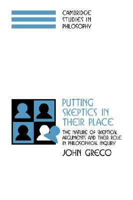 Putting Skeptics in Their Place: The Nature of Skeptical Arguments and Their Role in Philosophical Inquiry by John Greco