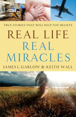 Real Life, Real Miracles: True Stories That Will Help You Believe by Keith Wall, James L. Garlow