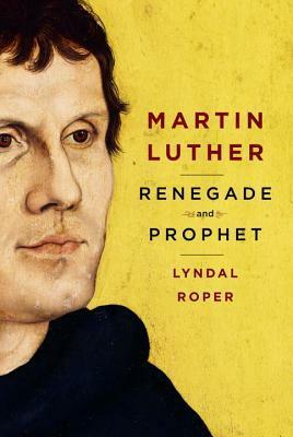 Martin Luther: Renegade and Prophet by Lyndal Roper