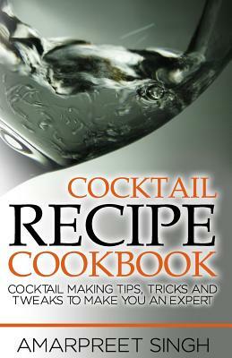 Cocktail Recipe Cookbook - Become a cocktails expert: Cocktail making tips, tricks and tweaks to make you an expert by Amarpreet Singh