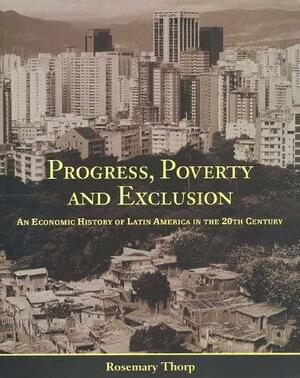 Progress, Poverty and Exclusion: An Economic History of Latin America in the 20th Century by Rosemary Thorp