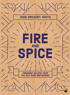 Fire and Spice: Fragrant recipes from the Silk Road and beyond by John Gregory-Smith