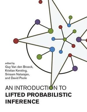 An Introduction to Lifted Probabilistic Inference by David Poole, Sriraam Natarajan, Guy Van Den Broeck, Kristin Kersting