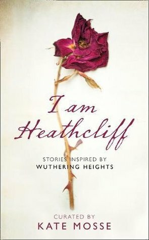 I Am Heathcliff: Stories Inspired by Wuthering Heights by Kate Mosse