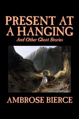 Present at a Hanging and Other Ghost Stories by Ambrose Bierce, Fiction, Ghost, Horror, Short Stories by Ambrose Bierce